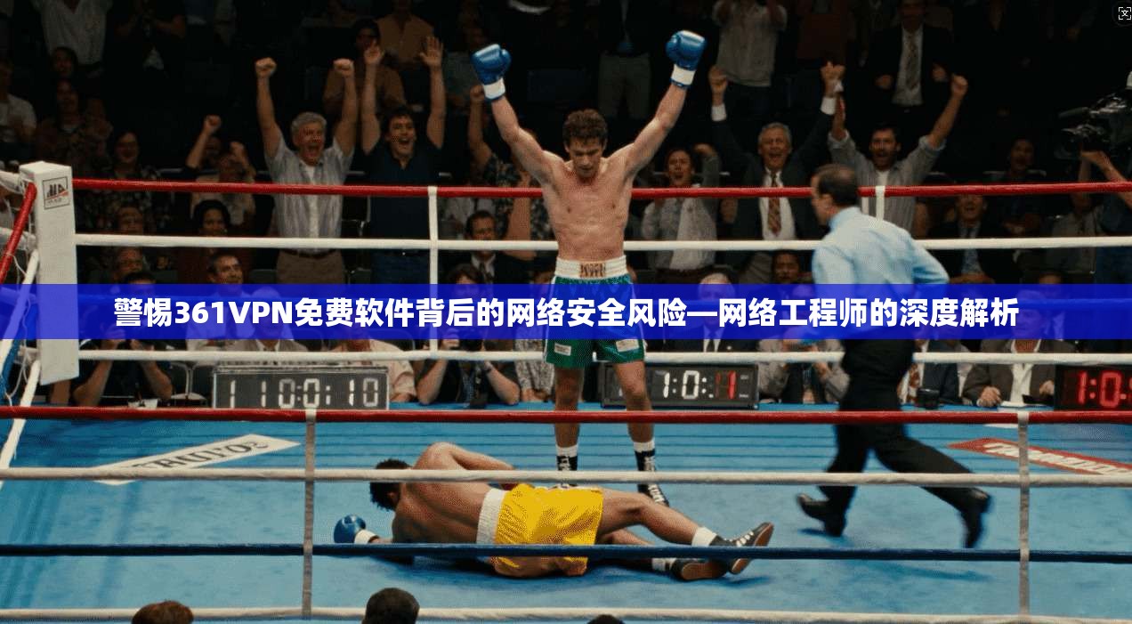 警惕361VPN免费软件背后的网络安全风险—网络工程师的深度解析