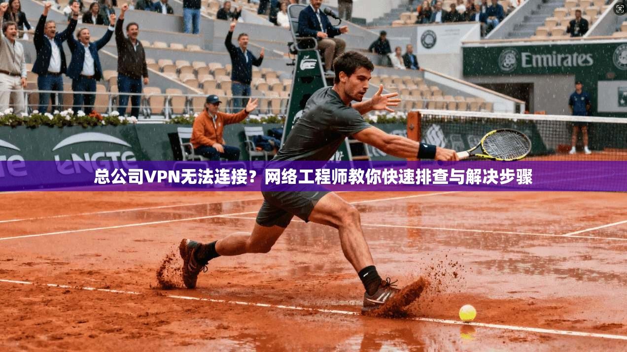 总公司VPN无法连接?网络工程师教你快速排查与解决步骤