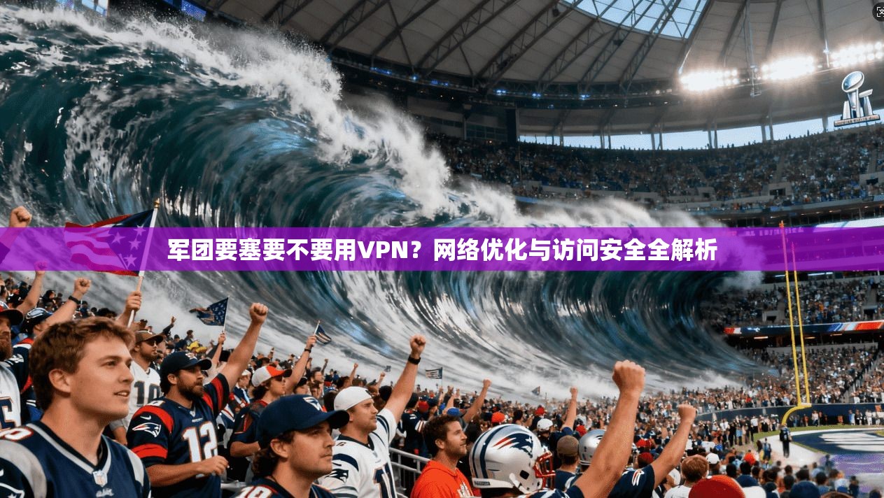 军团要塞要不要用VPN？网络优化与访问安全全解析