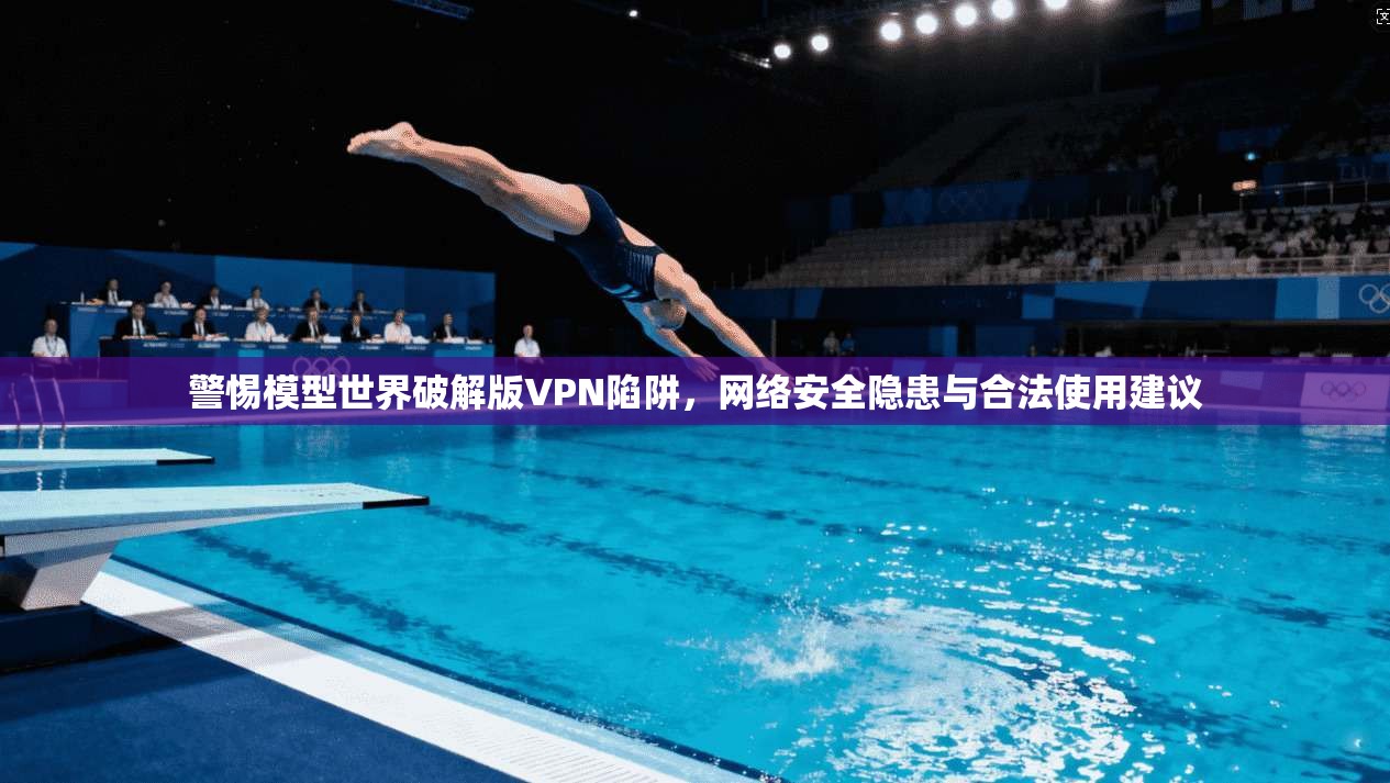 警惕模型世界破解版VPN陷阱，网络安全隐患与合法使用建议
