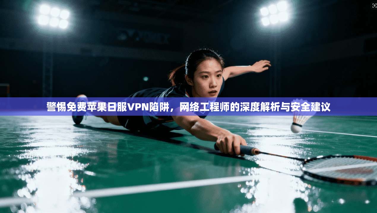 警惕免费苹果日服VPN陷阱,网络工程师的深度解析与安全建议