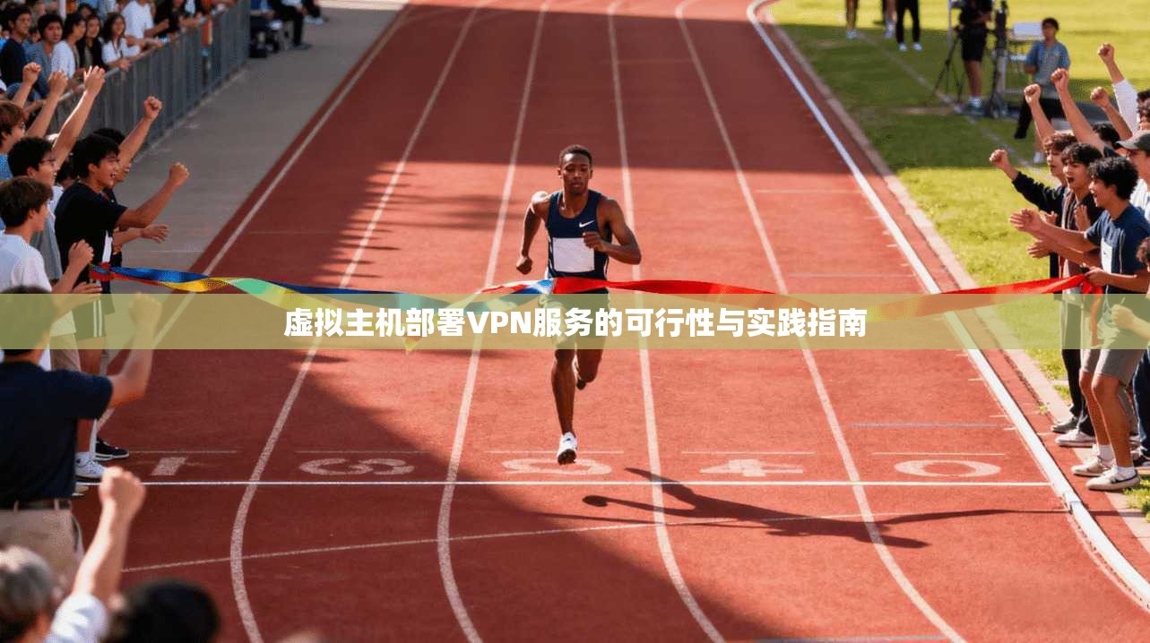虚拟主机部署VPN服务的可行性与实践指南
