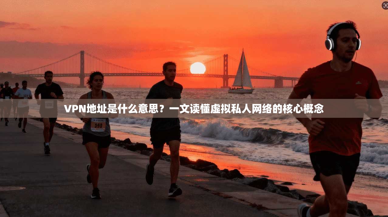 VPN地址是什么意思？一文读懂虚拟私人网络的核心概念