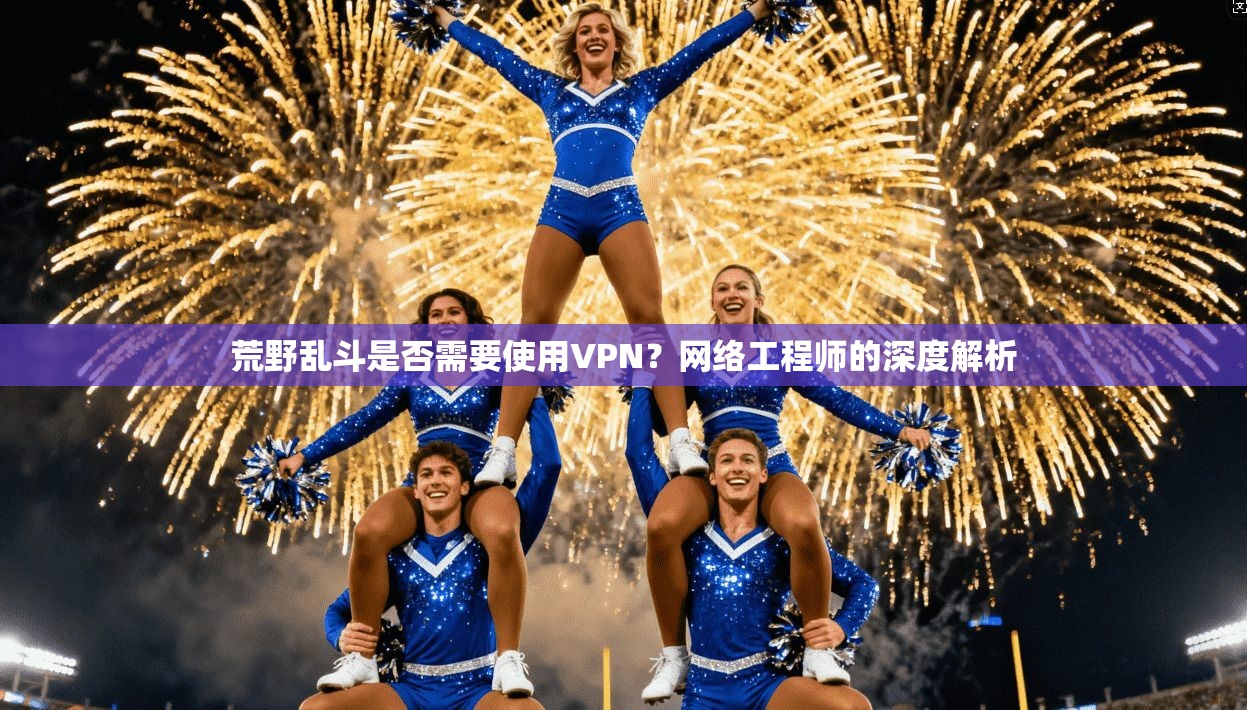 荒野乱斗是否需要使用VPN?网络工程师的深度解析