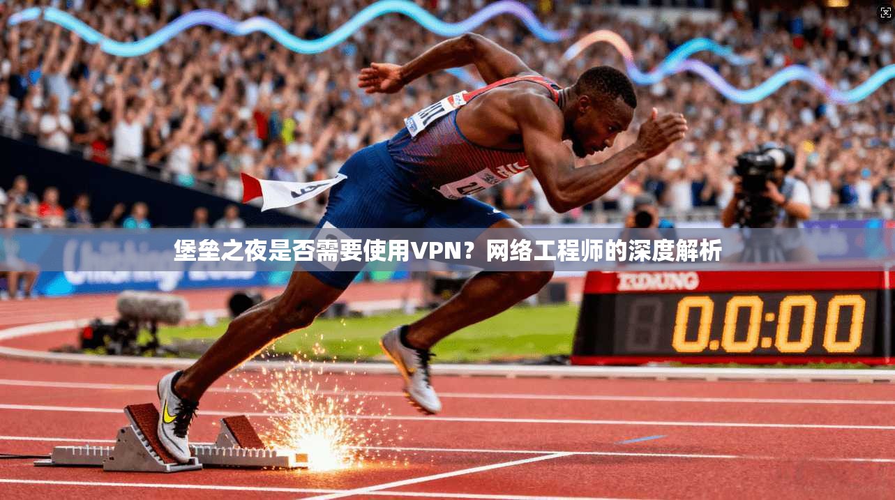 堡垒之夜是否需要使用VPN?网络工程师的深度解析