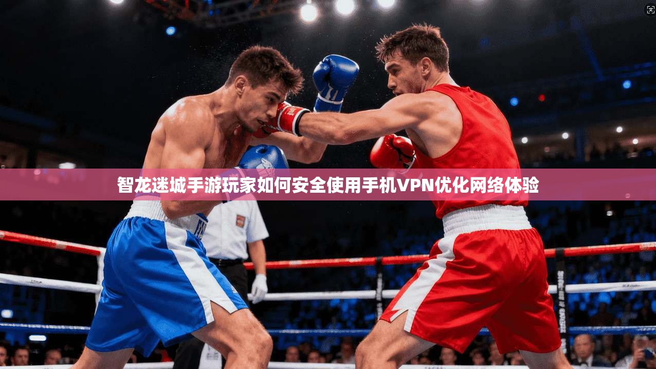 智龙迷城手游玩家如何安全使用手机VPN优化网络体验