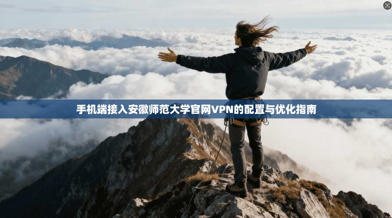 手机端接入安徽师范大学官网VPN的配置与优化指南