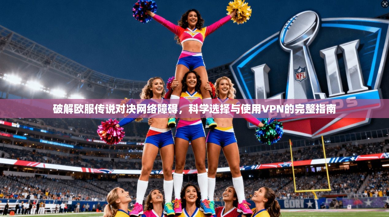 破解欧服传说对决网络障碍，科学选择与使用VPN的完整指南