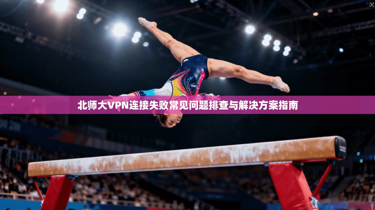 北师大VPN连接失败常见问题排查与解决方案指南