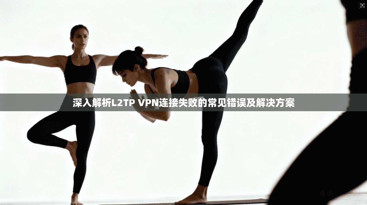 深入解析L2TP VPN连接失败的常见错误及解决方案