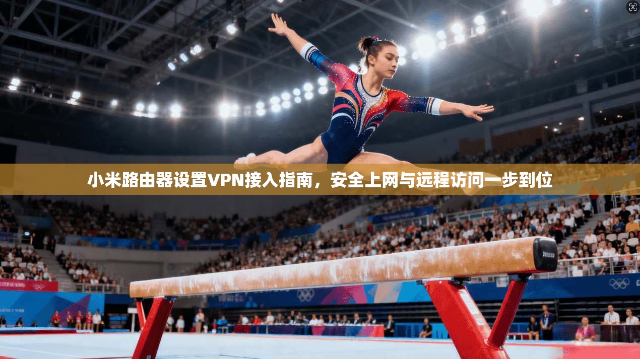 小米路由器设置VPN接入指南,安全上网与远程访问一步到位