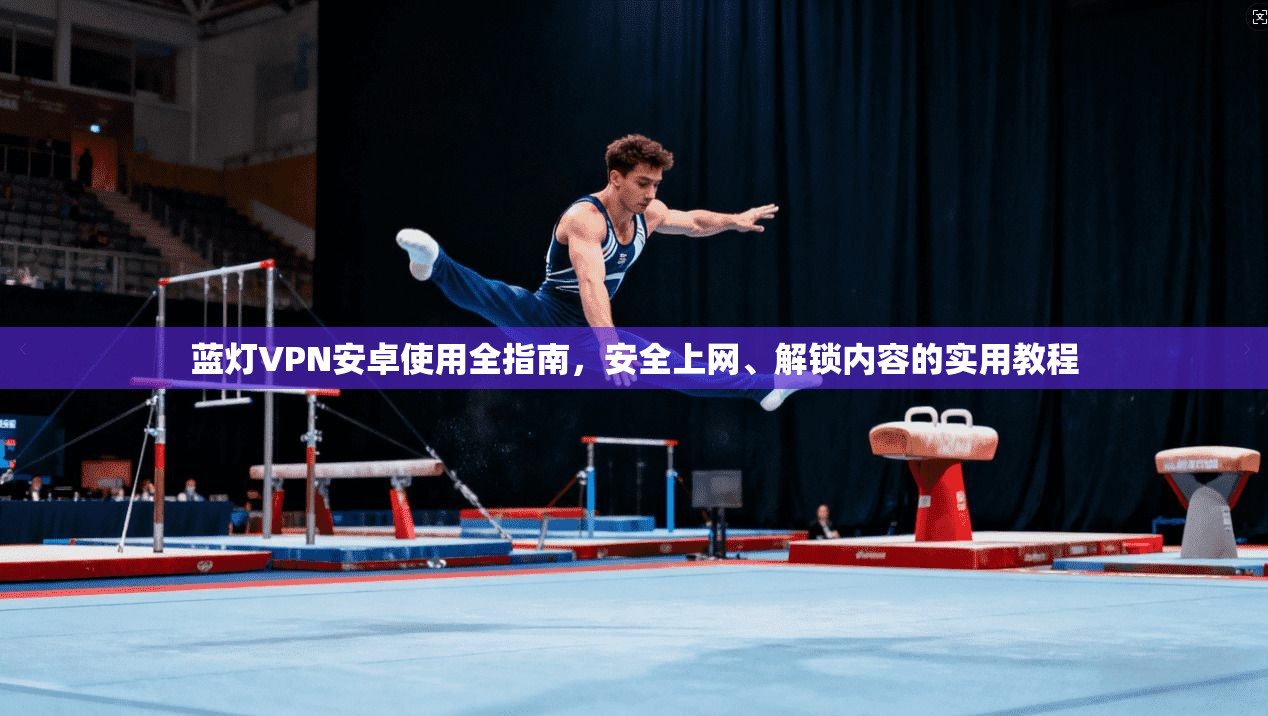 蓝灯VPN安卓使用全指南,安全上网、解锁内容的实用教程