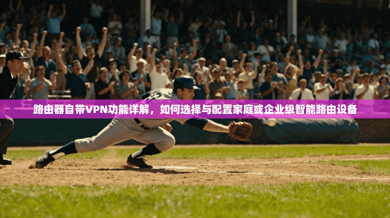 路由器自带VPN功能详解,如何选择与配置家庭或企业级智能路由设备