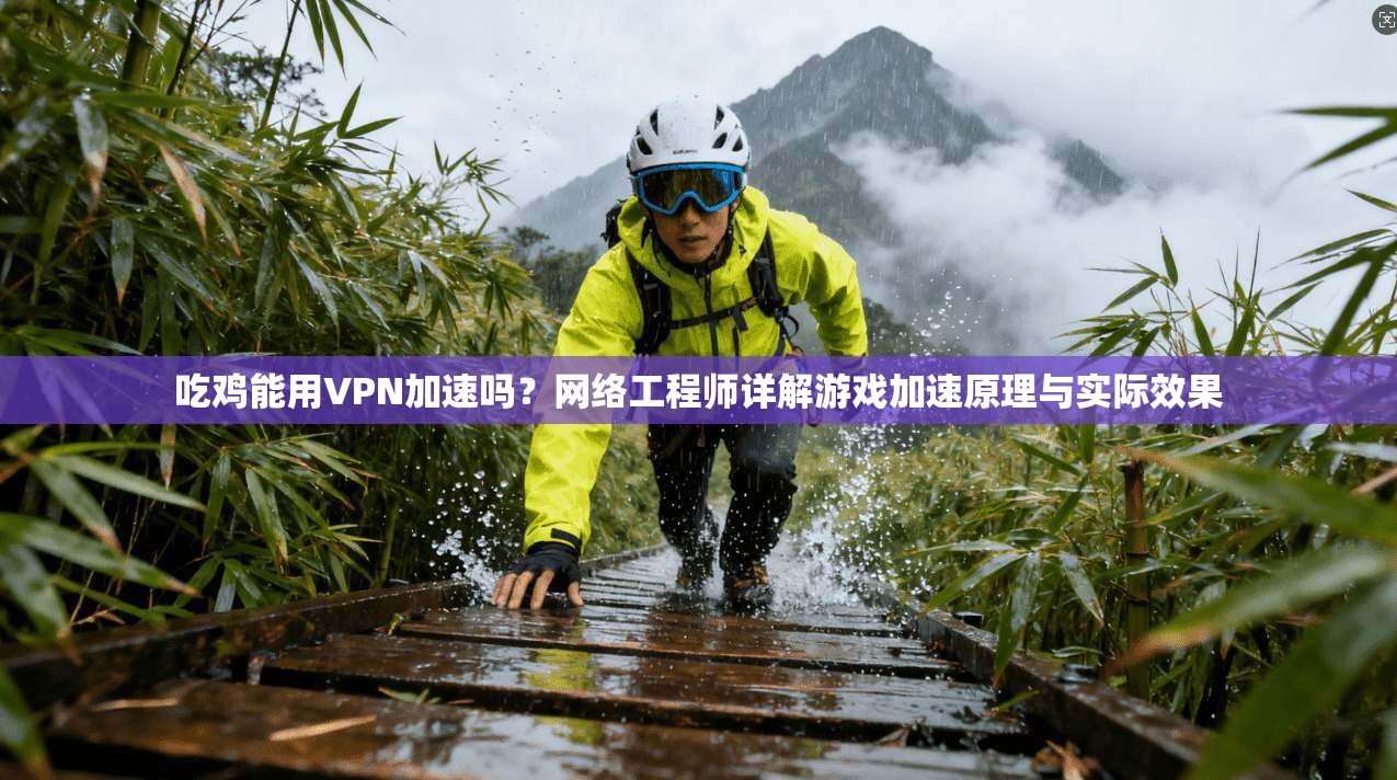 吃鸡能用VPN加速吗？网络工程师详解游戏加速原理与实际效果