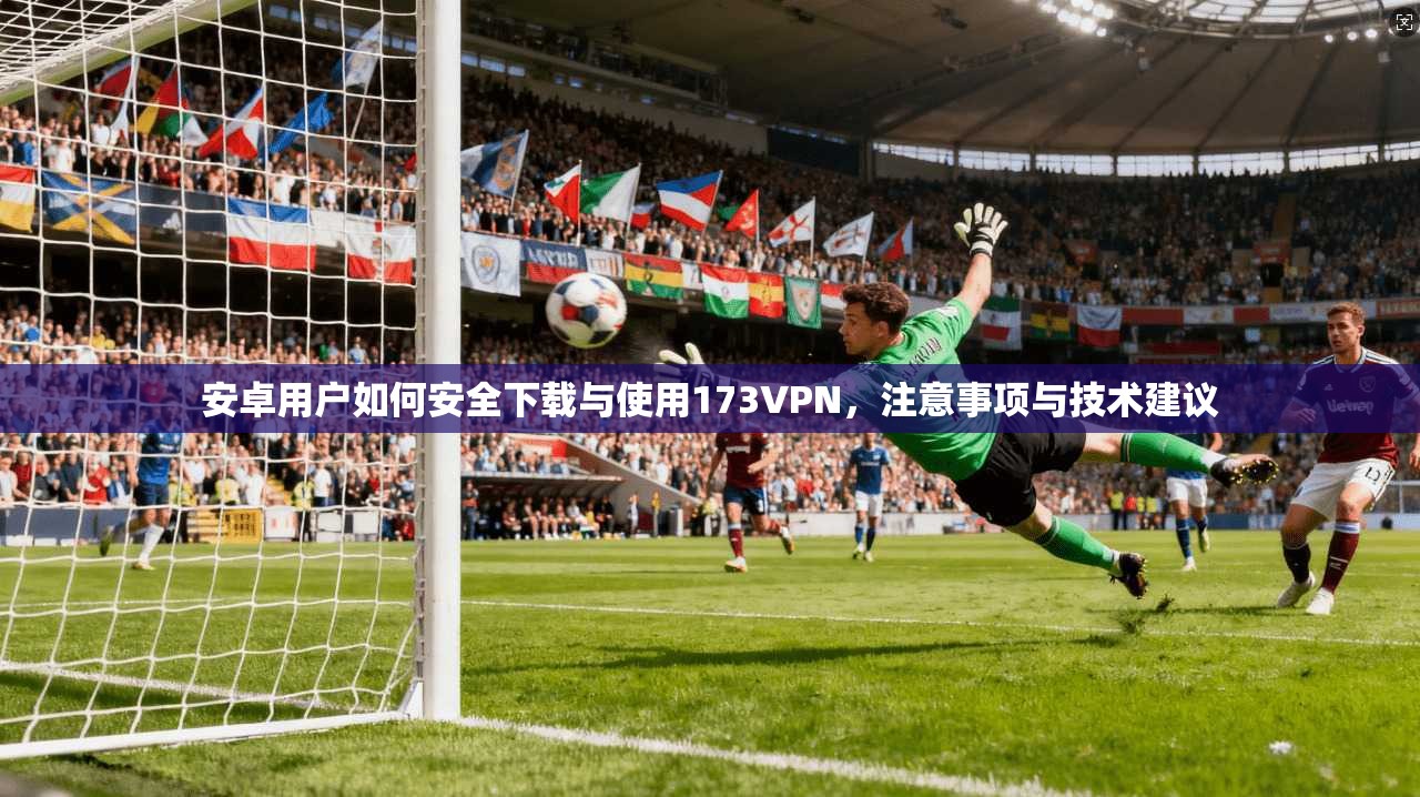 安卓用户如何安全下载与使用173VPN，注意事项与技术建议