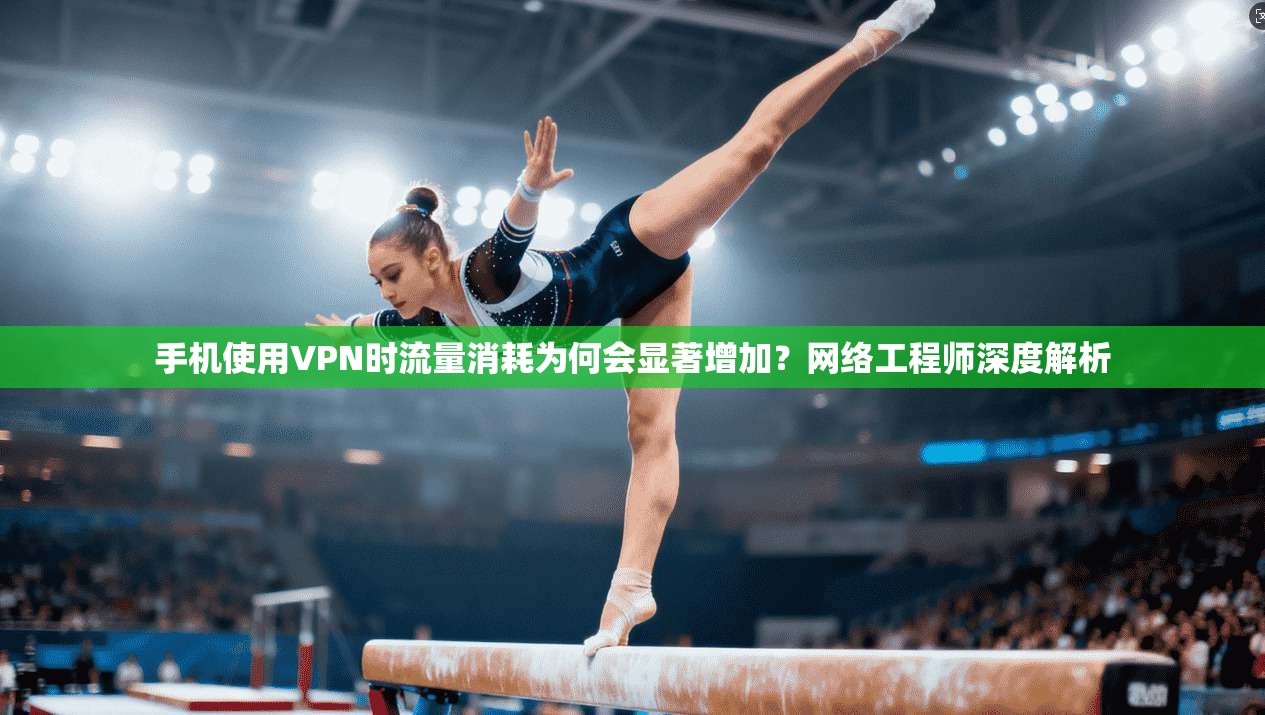 手机使用VPN时流量消耗为何会显著增加？网络工程师深度解析
