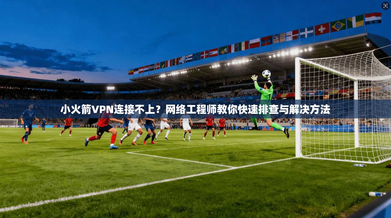 小火箭VPN连接不上?网络工程师教你快速排查与解决方法