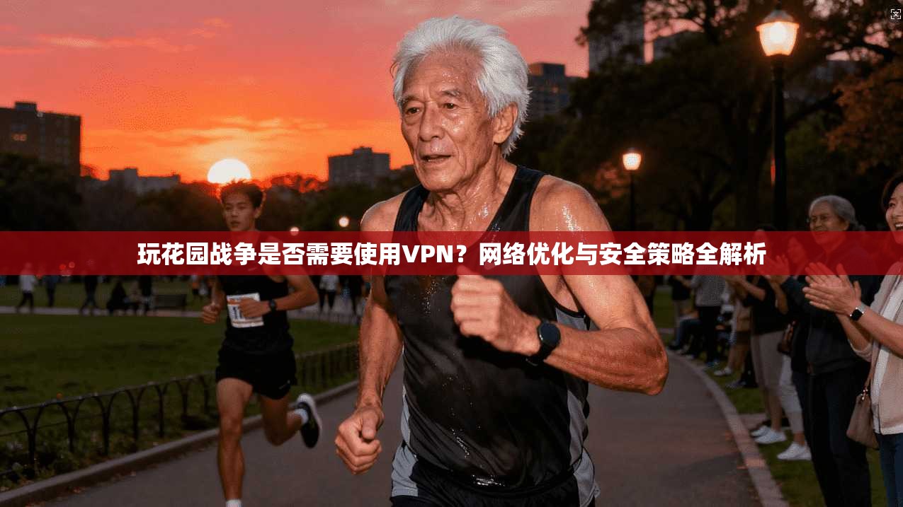 玩花园战争是否需要使用VPN？网络优化与安全策略全解析