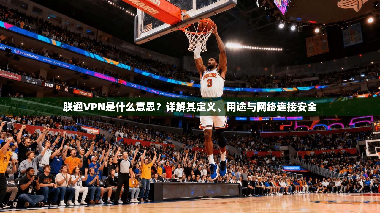 联通VPN是什么意思?详解其定义、用途与网络连接安全