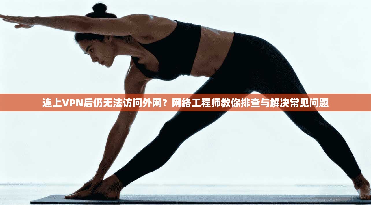 连上VPN后仍无法访问外网?网络工程师教你排查与解决常见问题