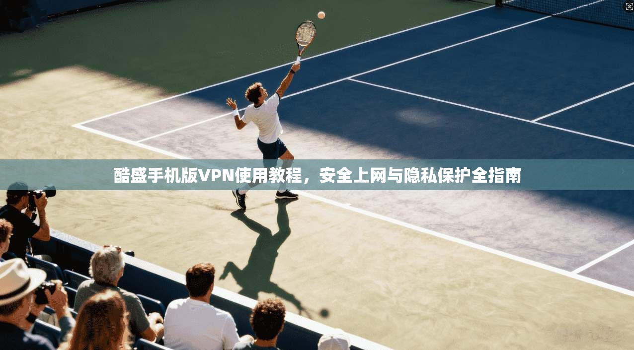 酷盛手机版VPN使用教程,安全上网与隐私保护全指南