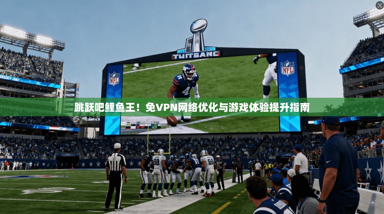 跳跃吧鲤鱼王！免VPN网络优化与游戏体验提升指南