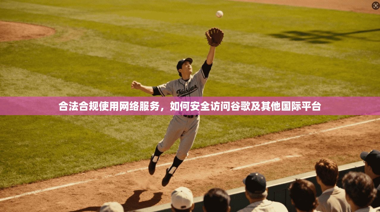 合法合规使用网络服务，如何安全访问谷歌及其他国际平台