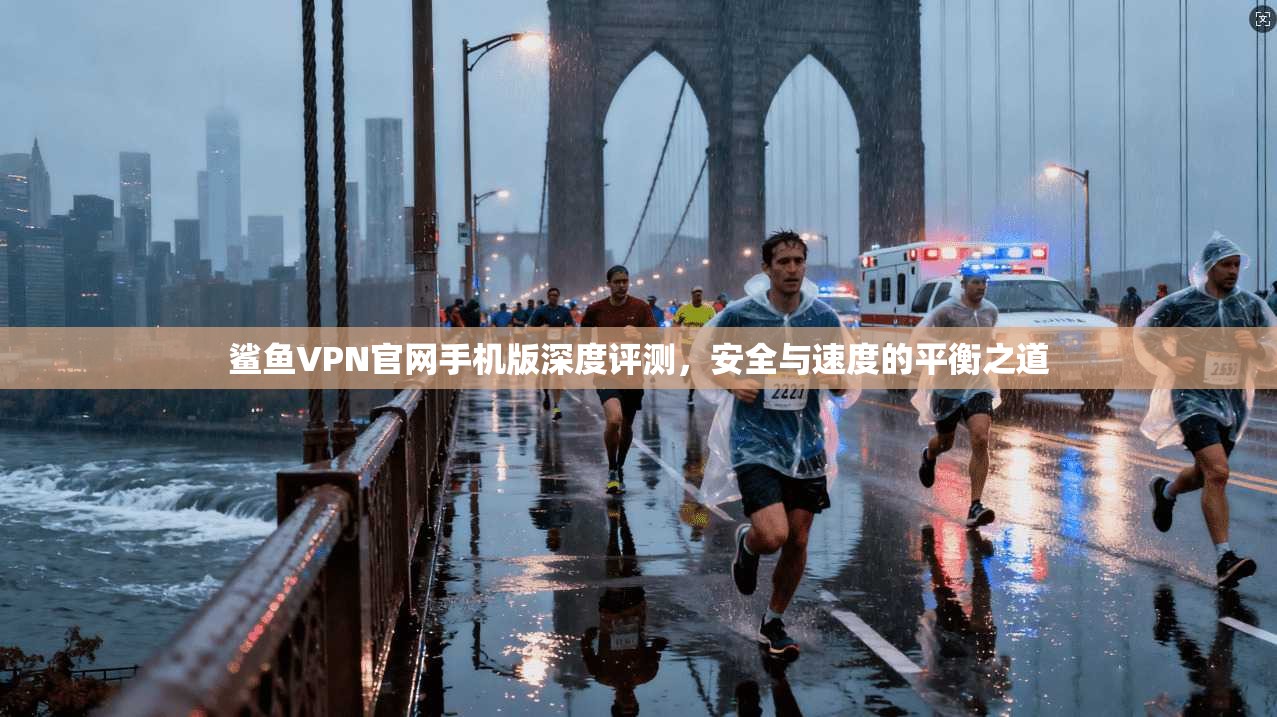 鲨鱼VPN官网手机版深度评测,安全与速度的平衡之道