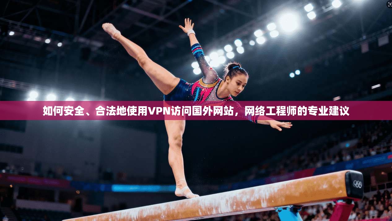 如何安全、合法地使用VPN访问国外网站，网络工程师的专业建议