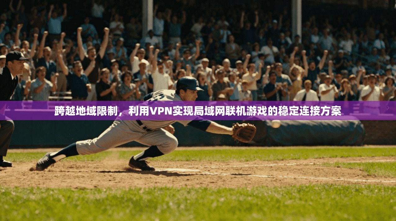 跨越地域限制,利用VPN实现局域网联机游戏的稳定连接方案