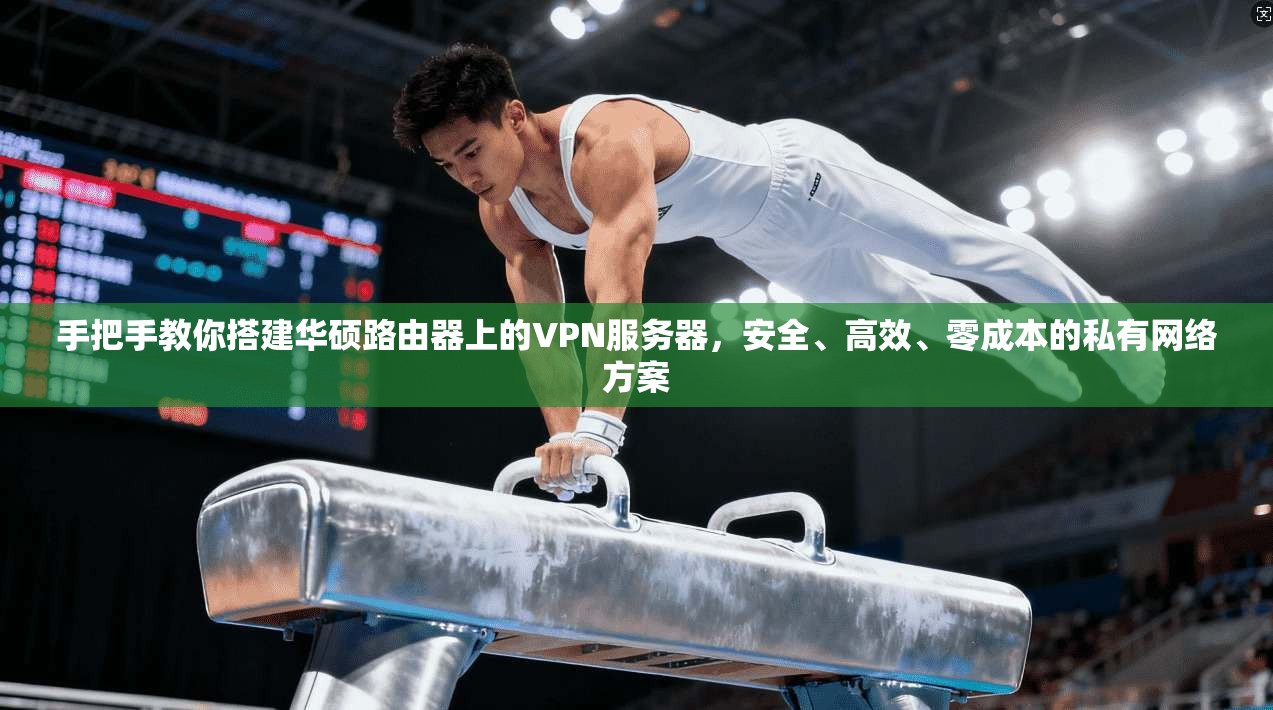 手把手教你搭建华硕路由器上的VPN服务器,安全、高效、零成本的私有网络方案