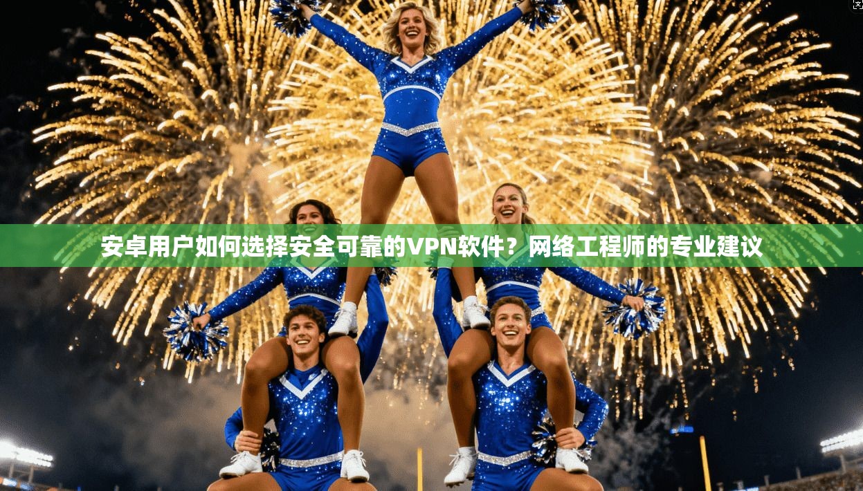 安卓用户如何选择安全可靠的VPN软件？网络工程师的专业建议