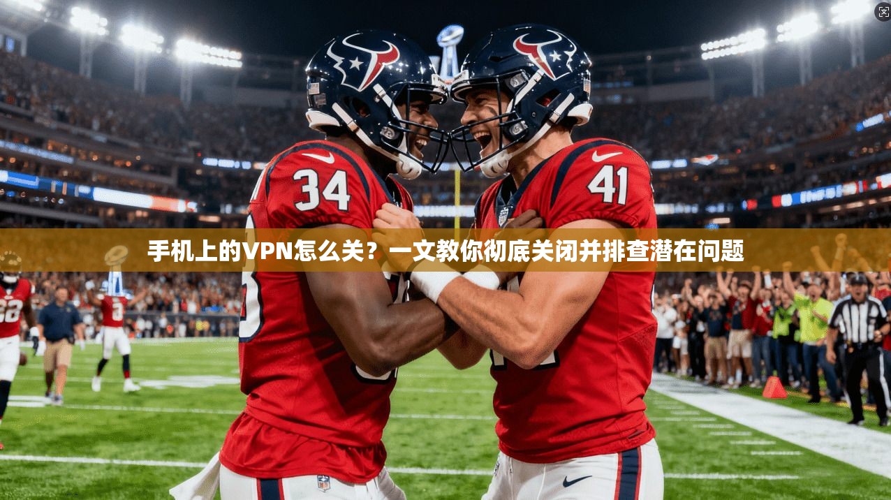 手机上的VPN怎么关?一文教你彻底关闭并排查潜在问题