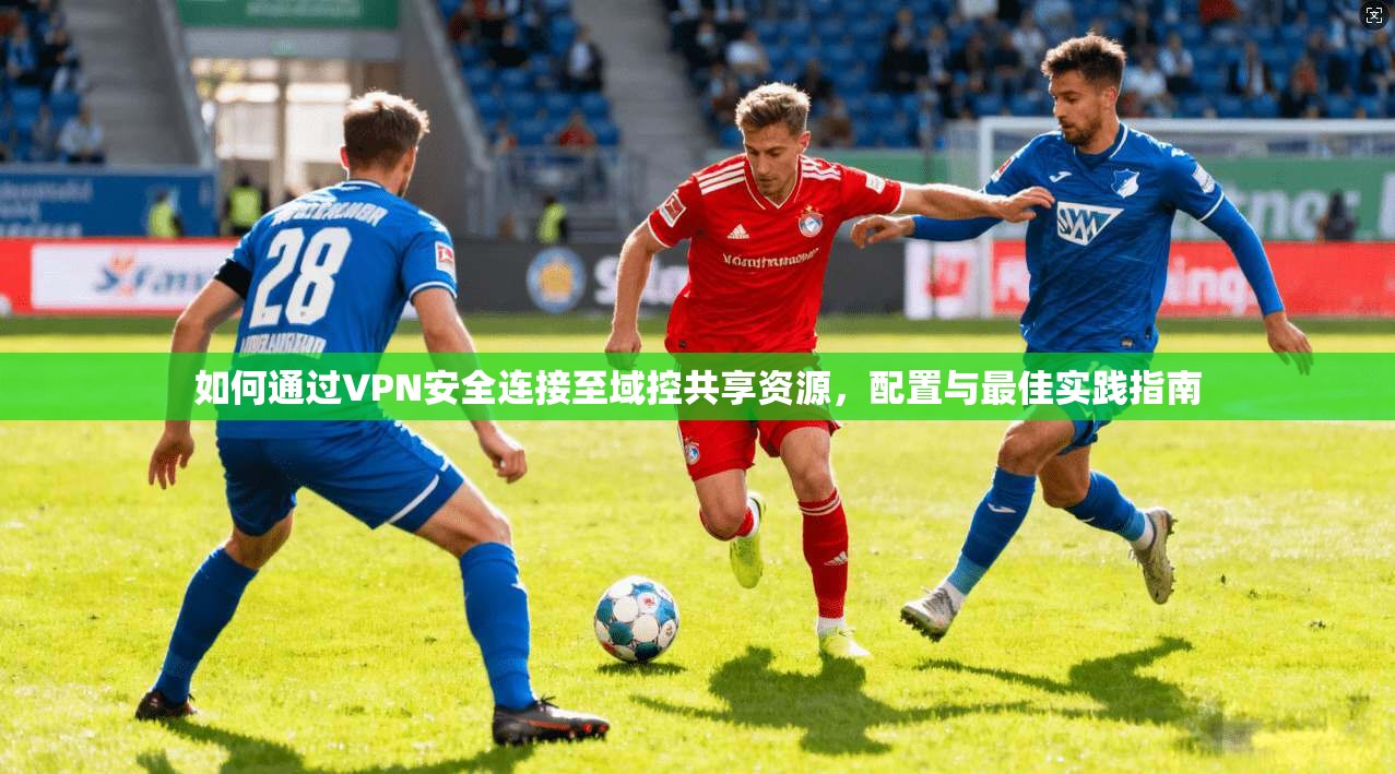 如何通过VPN安全连接至域控共享资源，配置与最佳实践指南
