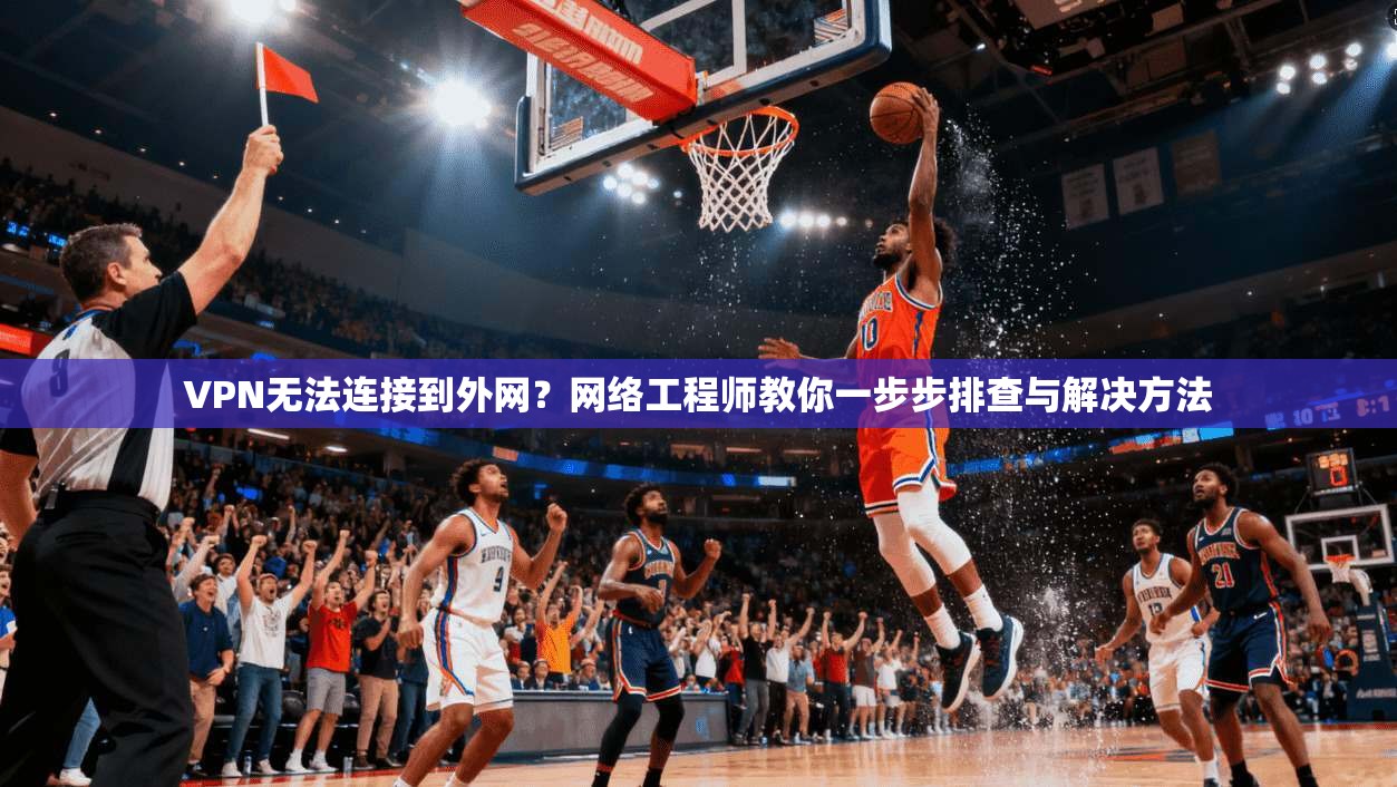 VPN无法连接到外网?网络工程师教你一步步排查与解决方法