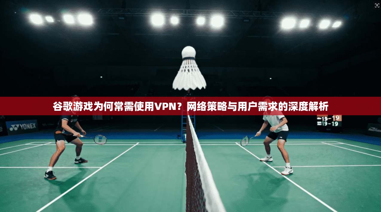 谷歌游戏为何常需使用VPN?网络策略与用户需求的深度解析