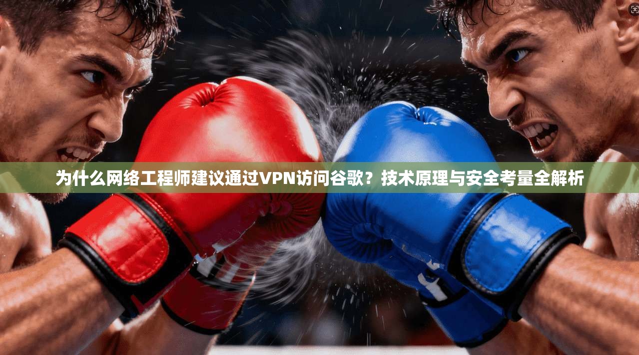 为什么网络工程师建议通过VPN访问谷歌?技术原理与安全考量全解析