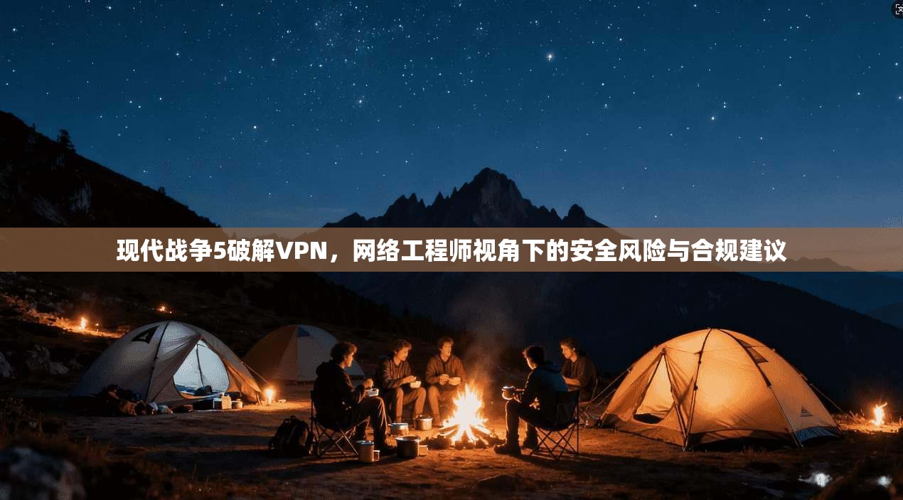 现代战争5破解VPN,网络工程师视角下的安全风险与合规建议