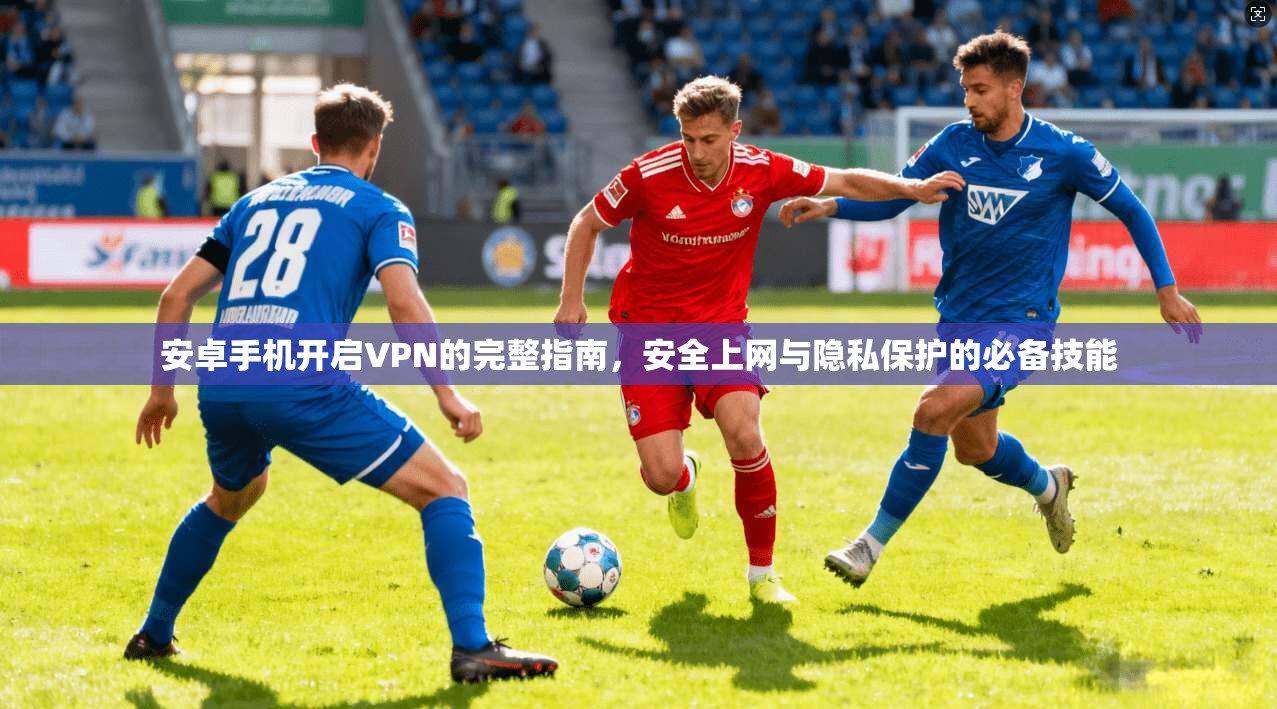 安卓手机开启VPN的完整指南,安全上网与隐私保护的必备技能