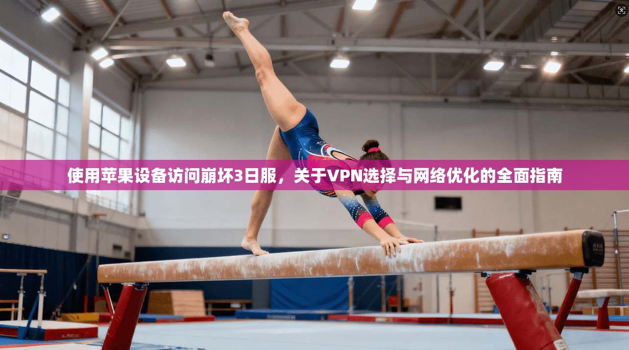 使用苹果设备访问崩坏3日服,关于VPN选择与网络优化的全面指南