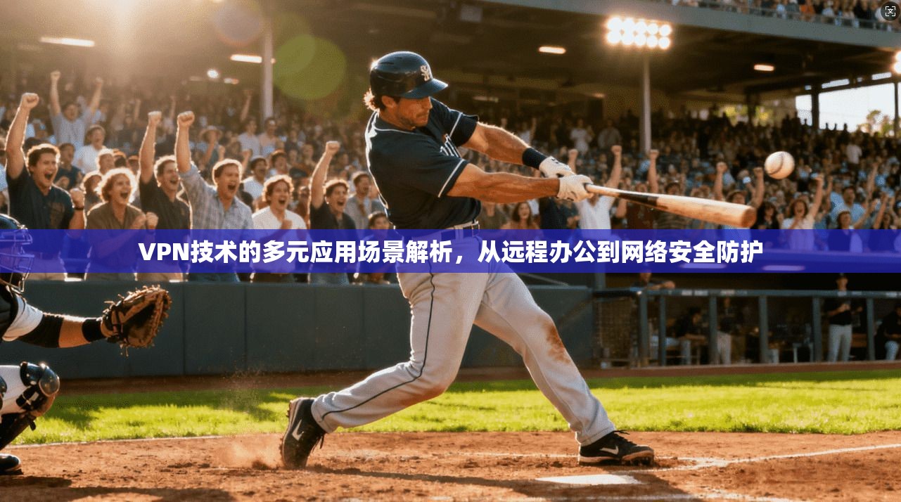 VPN技术的多元应用场景解析，从远程办公到网络安全防护