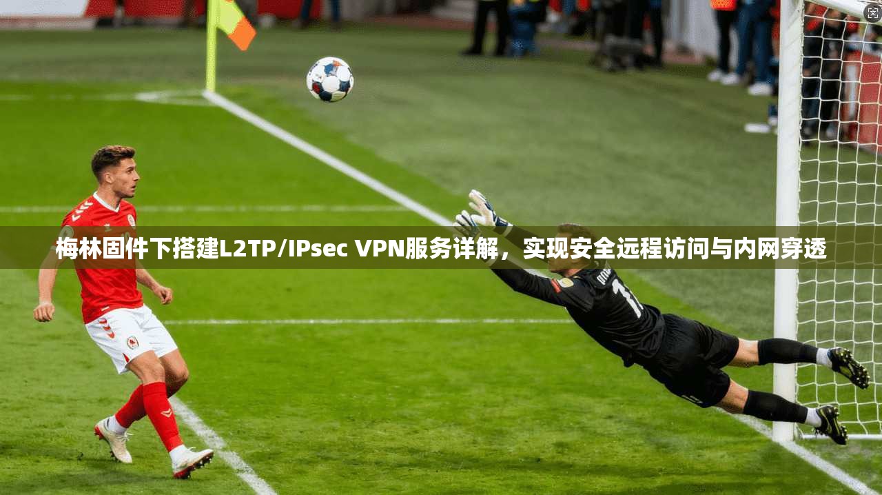 梅林固件下搭建L2TP/IPsec VPN服务详解,实现安全远程访问与内网穿透