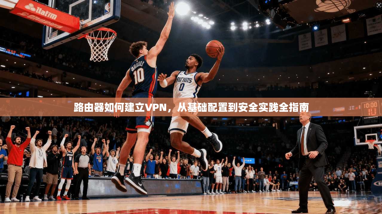 路由器如何建立VPN,从基础配置到安全实践全指南