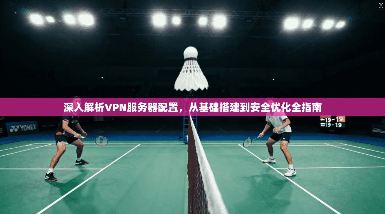 深入解析VPN服务器配置,从基础搭建到安全优化全指南
