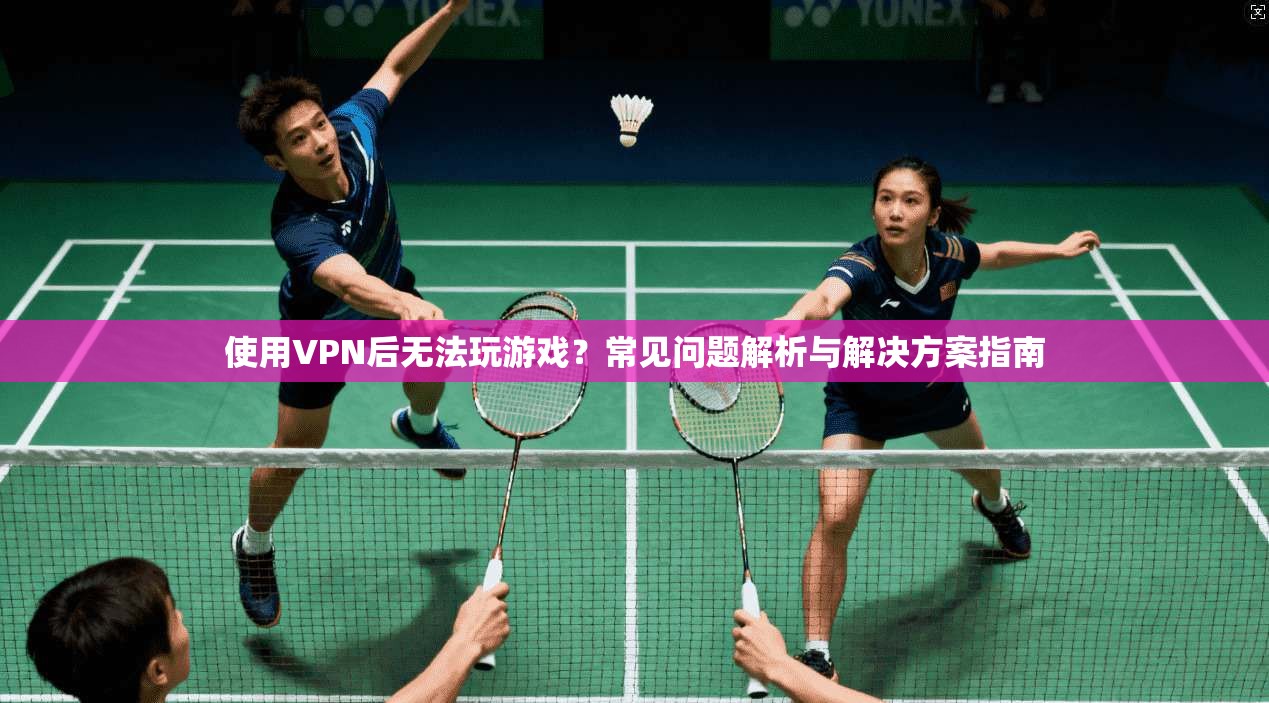 使用VPN后无法玩游戏？常见问题解析与解决方案指南