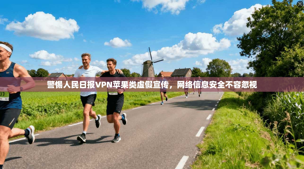 警惕人民日报VPN苹果类虚假宣传，网络信息安全不容忽视