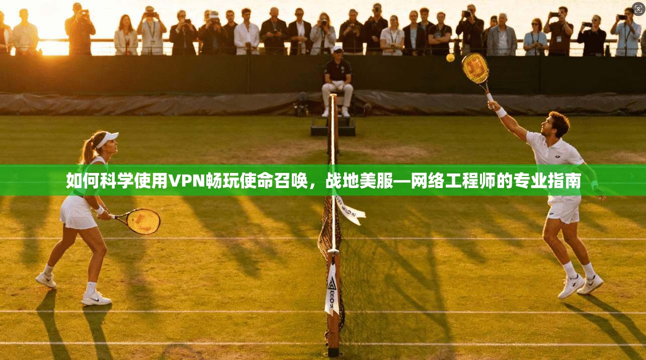 如何科学使用VPN畅玩使命召唤，战地美服—网络工程师的专业指南