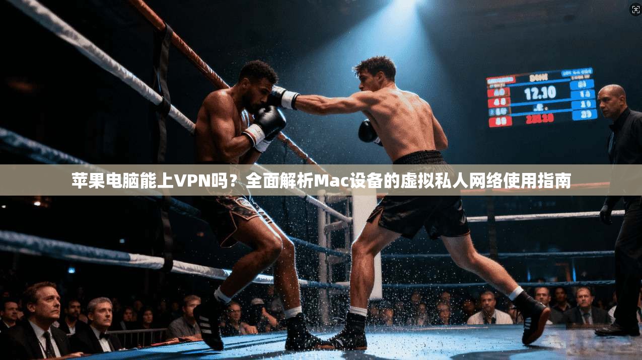 苹果电脑能上VPN吗？全面解析Mac设备的虚拟私人网络使用指南