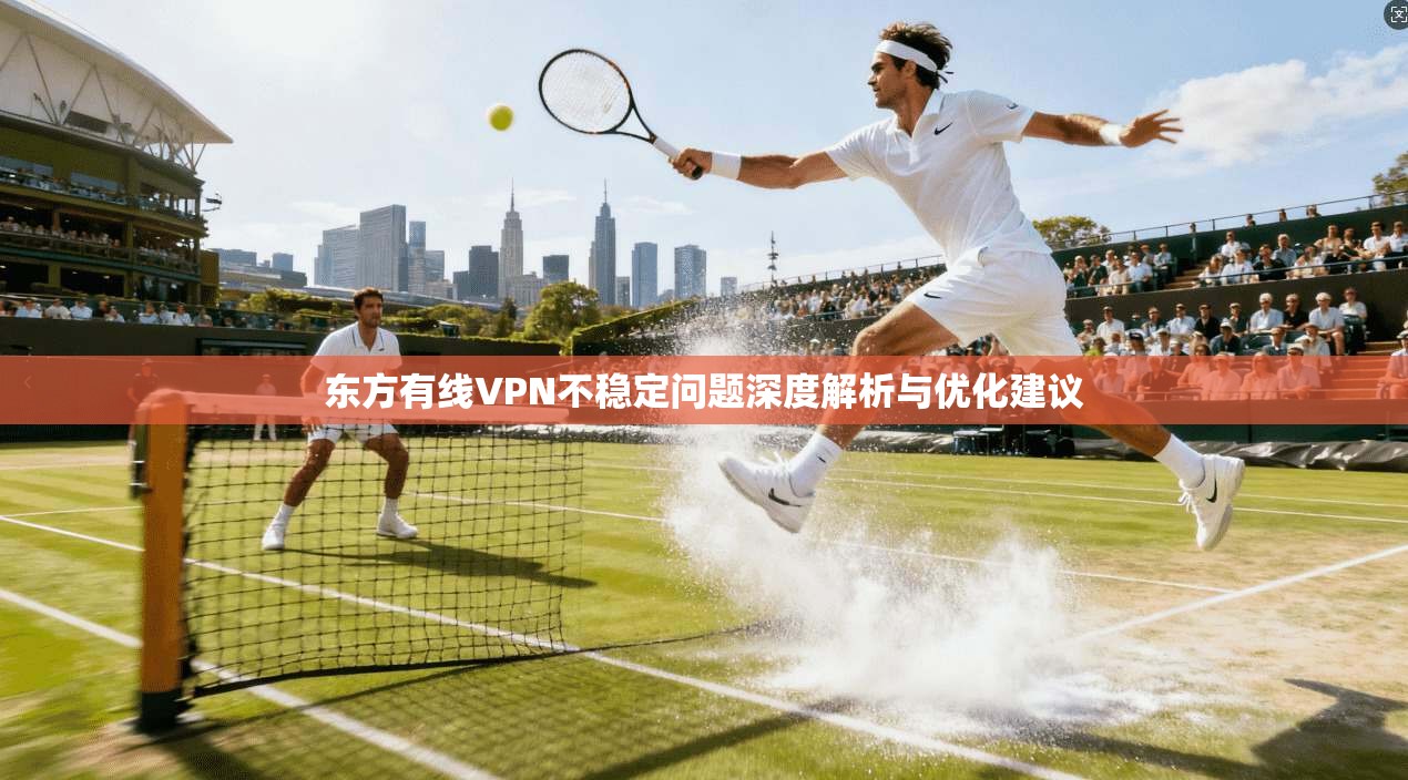东方有线VPN不稳定问题深度解析与优化建议