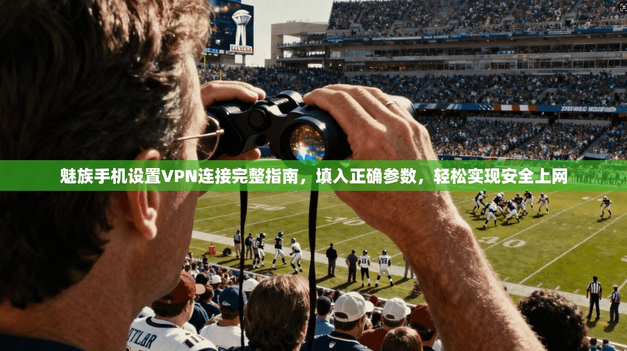 魅族手机设置VPN连接完整指南,填入正确参数,轻松实现安全上网
